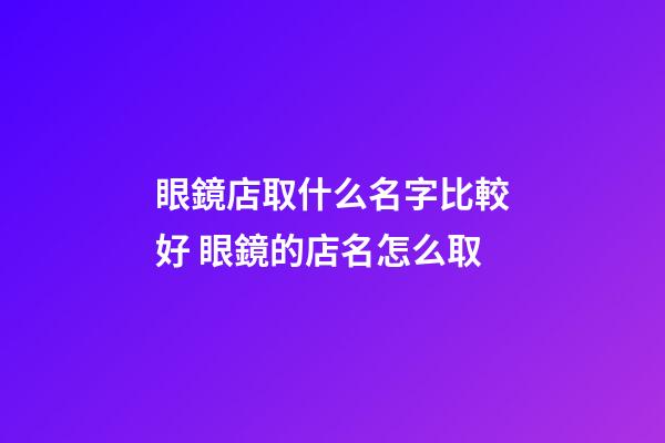 眼鏡店取什么名字比較好 眼鏡的店名怎么取-第1張-店鋪起名-玄機派